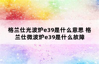 格兰仕光波炉e39是什么意思 格兰仕微波炉e39是什么故障